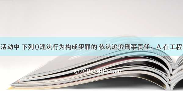 在建设工程活动中 下列()违法行为构成犯罪的 依法追究刑事责任。A.在工程发包与承包