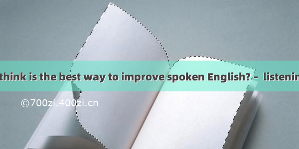 – What do you think is the best way to improve spoken English? –  listening to English ne