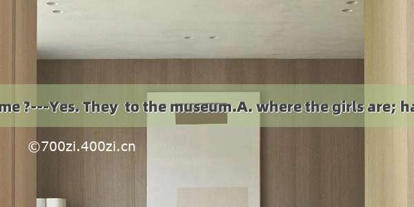 --Could you tell me ?---Yes. They  to the museum.A. where the girls are; have gone B. wher