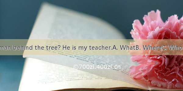 --is the man behind the tree? He is my teacher.A. WhatB. WhereC. WhoD. Whose
