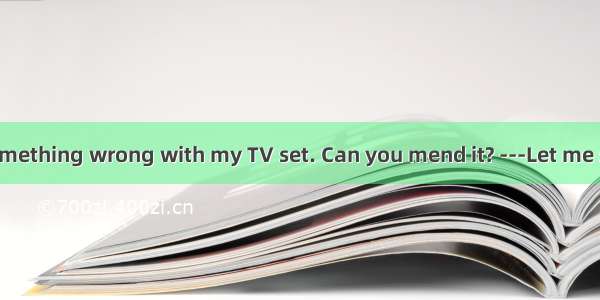-There was something wrong with my TV set. Can you mend it? ---Let me see. I think I ca