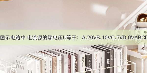 ()图示电路中 电流源的端电压U等于：A.20VB.10VC.5VD.0VABCD