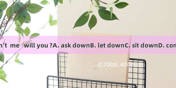 You won’t  me   will you ?A. ask downB. let downC. sit downD. come down