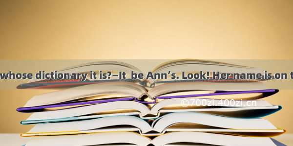 —Do you know whose dictionary it is?—It  be Ann’s. Look! Her name is on the first page.A.