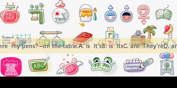 –Where  my pens? –on the table.A. is  It’sB. is  ItsC. are  They’reD. are  It’s