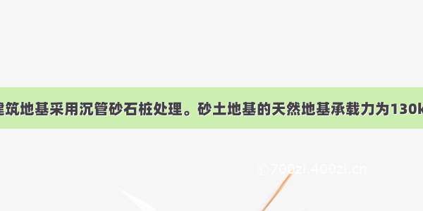 某均质砂土建筑地基采用沉管砂石桩处理。砂土地基的天然地基承载力为130kPa 砂土地基