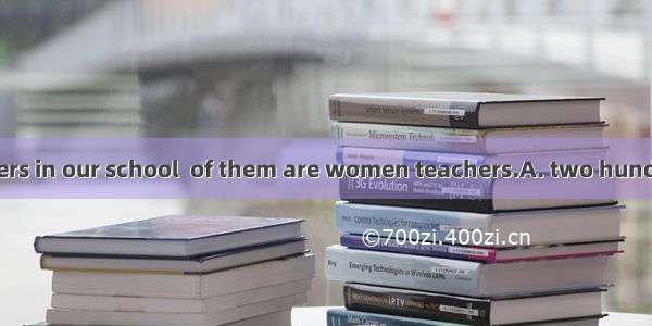 There are  teachers in our school  of them are women teachers.A. two hundreds ; three four