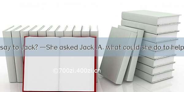 —What did Sally say to Jack? —She asked Jack .A. what could she do to help him.B. how she