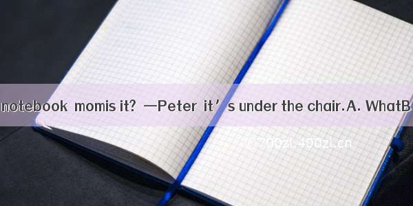 —I can’t find my notebook  momis it?  —Peter  it’s under the chair.A. WhatB. WhereC. Wh