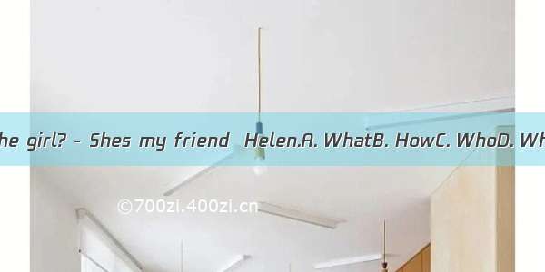 -  is the girl? - Shes my friend  Helen.A. WhatB. HowC. WhoD. Where