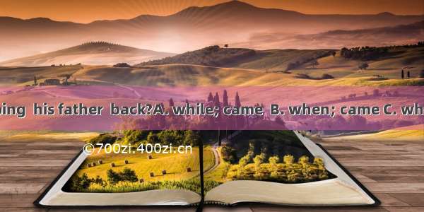 What was he doing  his father  back?A. while; came  B. when; came C. when; was coming