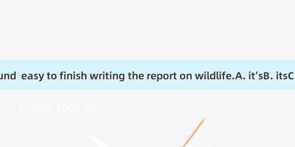 Daniel found  easy to finish writing the report on wildlife.A. it’sB. itsC. itD. itself