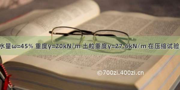 某土样的含水量ω=45% 重度γ=20kN/m 土粒重度γ=27.6kN/m 在压缩试验时 荷载从10