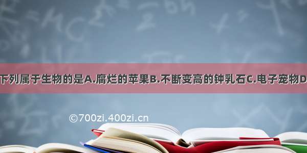 单选题下列属于生物的是A.腐烂的苹果B.不断变高的钟乳石C.电子宠物D.珊瑚虫