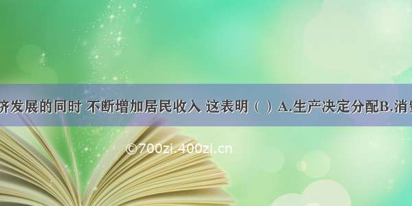 单选题在经济发展的同时 不断增加居民收入 这表明（）A.生产决定分配B.消费决定分配C