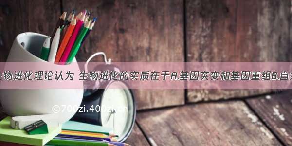 单选题现代生物进化理论认为 生物进化的实质在于A.基因突变和基因重组B.自然选择的作用