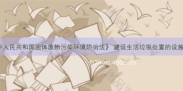 依据《中华人民共和国固体废物污染环境防治法》 建设生活垃圾处置的设施 场所 必须