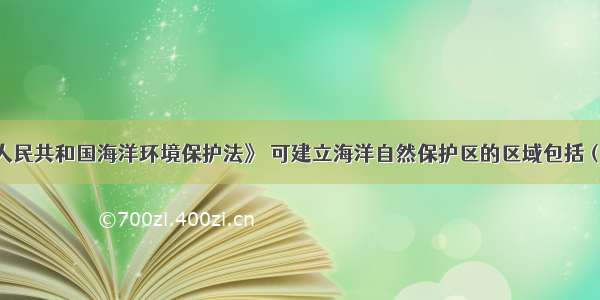 根据《中华人民共和国海洋环境保护法》 可建立海洋自然保护区的区域包括（）。A.海洋