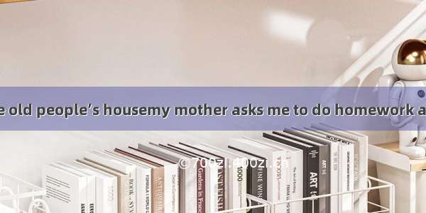 ---Let’s visit the old people’s housemy mother asks me to do homework at home?A. Why