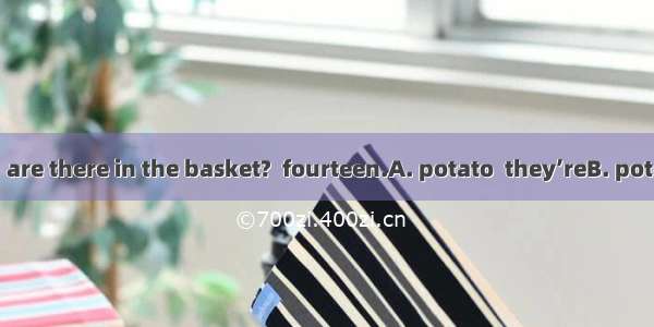 -How many  are there in the basket?  fourteen.A. potato  they’reB. potatos  There’s