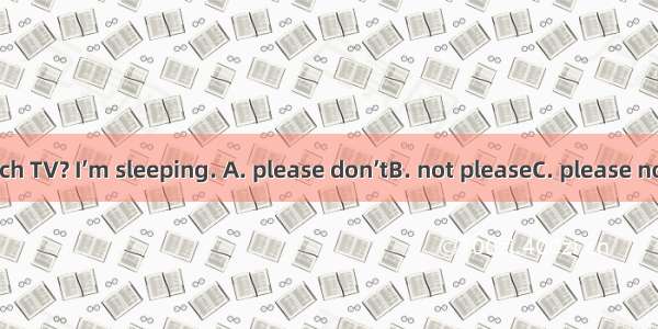 Could you  watch TV? I’m sleeping. A. please don’tB. not pleaseC. please notD. don’t pleas
