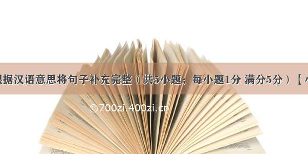 完成句子 根据汉语意思将句子补充完整（共5小题；每小题1分 满分5分）【小题1】你的