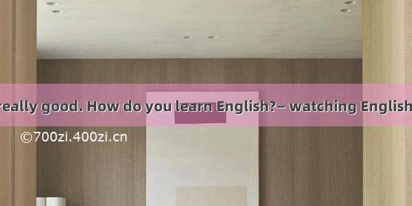 —Your English is really good. How do you learn English?— watching English movies.A. With B