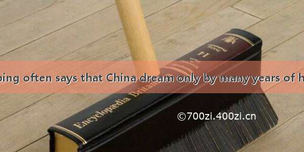President Xi Jinping often says that China dream only by many years of hard work .A. was