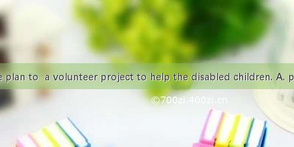 Some people plan to  a volunteer project to help the disabled children. A. put upB. think