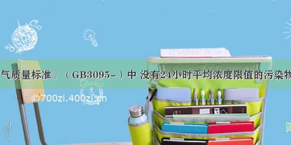 在《环境空气质量标准》（GB3095-）中 没有24小时平均浓度限值的污染物是（）。A