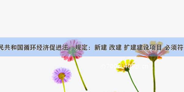 《中华人民共和国循环经济促进法》规定：新建 改建 扩建建设项目 必须符合本行政区