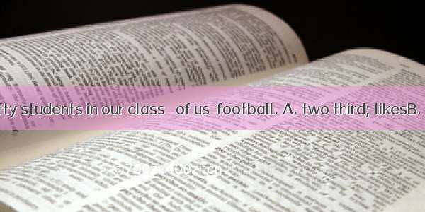 There are fifty students in our class   of us  football. A. two third; likesB. two three;