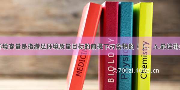 开发区大气环境容量是指满足环境质量目标的前提下污染物的（）。A.最佳排放总量B.最小