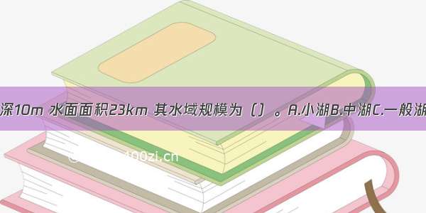 某湖泊平均水深10m 水面面积23km 其水域规模为（）。A.小湖B.中湖C.一般湖D.大湖ABCD