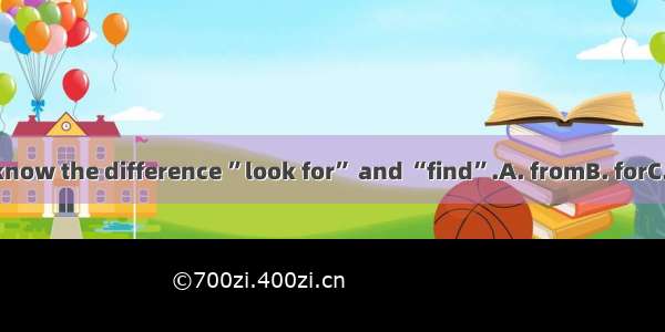 I’m sure you know the difference ”look for” and “find”.A. fromB. forC. toD. between