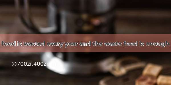 In China a lot of food is wasted every year and the waste food is enough for people. The f