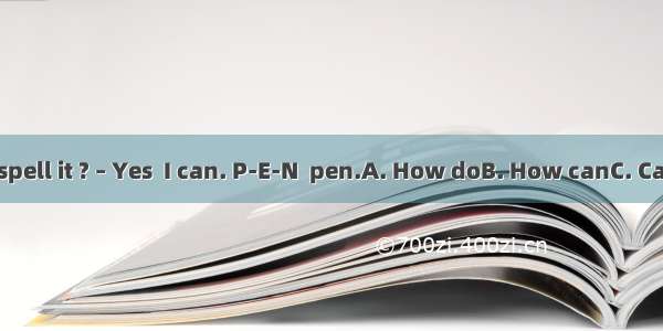 –  you spell it ? – Yes  I can. P-E-N  pen.A. How doB. How canC. CanD. Do