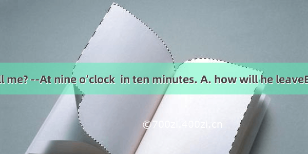 Could you tell me? --At nine o’clock  in ten minutes. A. how will he leaveB. when he ha