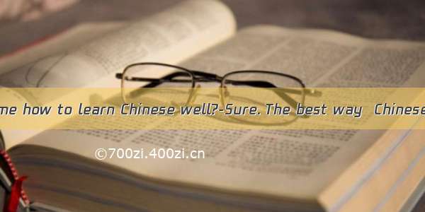 ---Can you tell me how to learn Chinese well?-Sure. The best way  Chinese is often usin