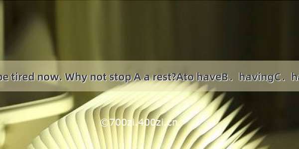 You must be tired now. Why not stop A a rest?Ato haveB．havingC．have D．has