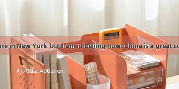 Dear Kate  You are in New York  but I am in Beijing now. China is a great country(国家) and