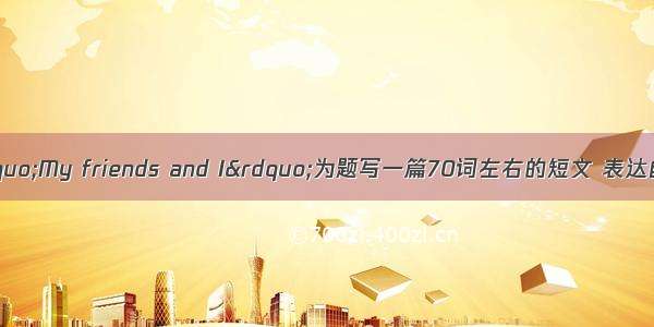 根据提示 以&ldquo;My friends and I&rdquo;为题写一篇70词左右的短文 表达自己交友的观点