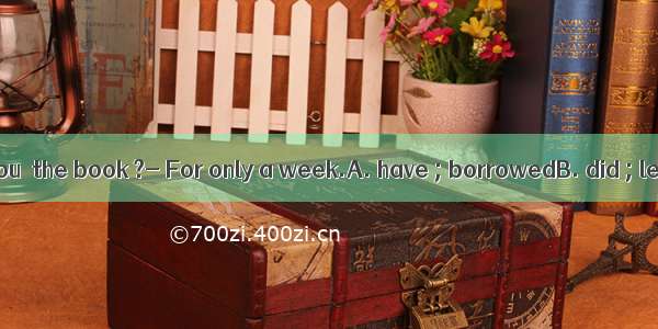 ---How long  you  the book ?- For only a week.A. have ; borrowedB. did ; lendC. have ;