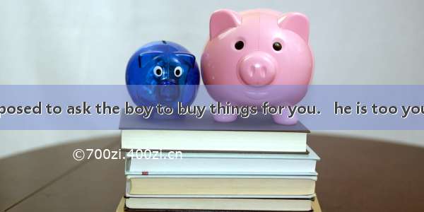 You aren’t supposed to ask the boy to buy things for you.   he is too young.A. In general