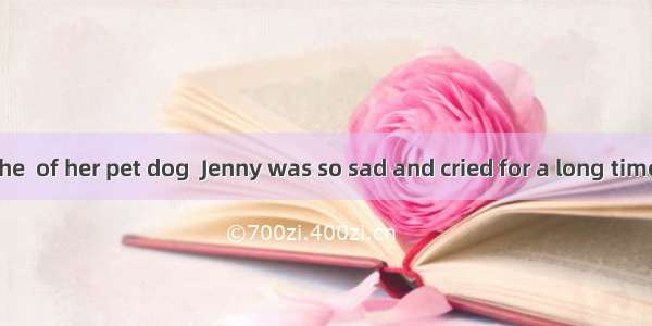 Because of the  of her pet dog  Jenny was so sad and cried for a long time.Adie B. dea