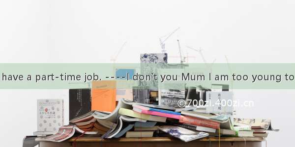 --You should have a part-time job. ----I don’t you Mum I am too young to do that.A. loo
