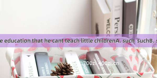 He has  little education that he cant teach little childrenA. such  suchB. so soC. such