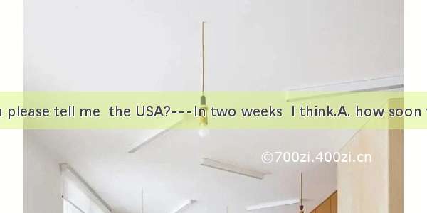 ---Could you please tell me  the USA?---In two weeks  I think.A. how soon will you visitB.