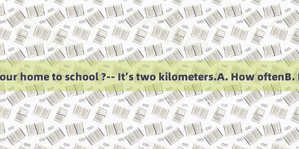 -is it from your home to school ?-- It’s two kilometers.A. How oftenB. How long C.