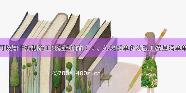 下列方法中 可以用于编制施工图预算的有（）。A.定额单价法B.工程量清单单价法C.扩大